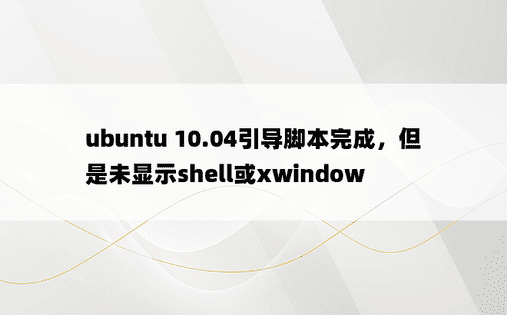 ubuntu 10.04引导脚本完成，但是未显示shell或xwindow