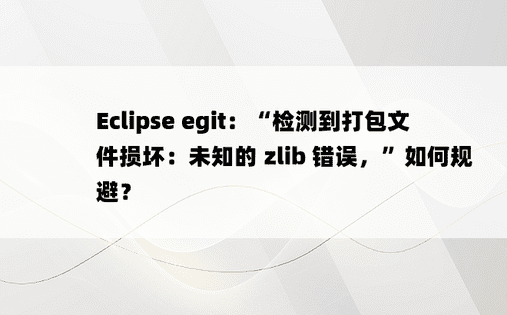 Eclipse egit：“检测到打包文件损坏：未知的 zlib 错误，”如何规避？ 