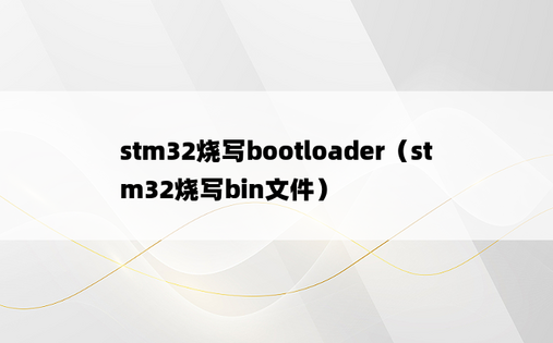 stm32烧写bootloader（stm32烧写bin文件）