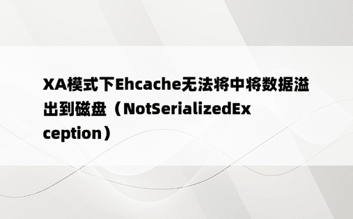 XA模式下Ehcache无法将中将数据溢出到磁盘（NotSerializedException）