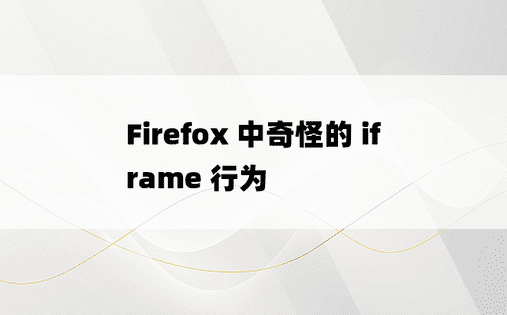 Firefox 中奇怪的 iframe 行为