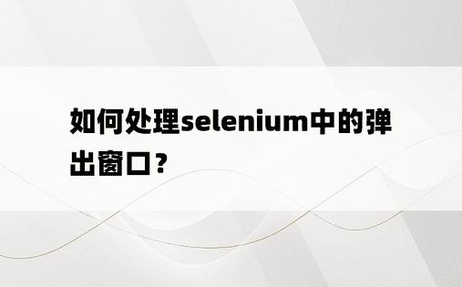 如何处理selenium中的弹出窗口？ 