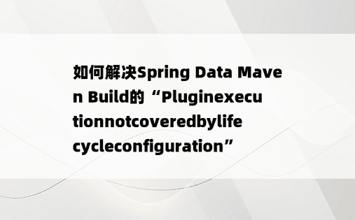 如何解决Spring Data Maven Build的“Pluginexecutionnotcoveredbylifecycleconfiguration”