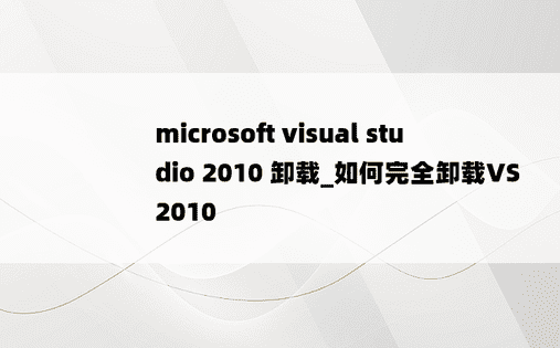 microsoft visual studio 2010 卸载_如何完全卸载VS2010