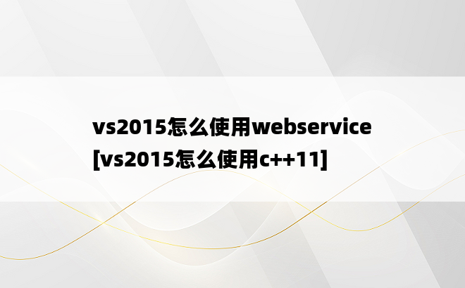 vs2015怎么使用webservice[vs2015怎么使用c++11]