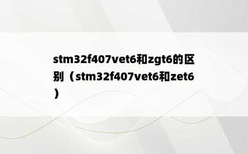 stm32f407vet6和zgt6的区别（stm32f407vet6和zet6）