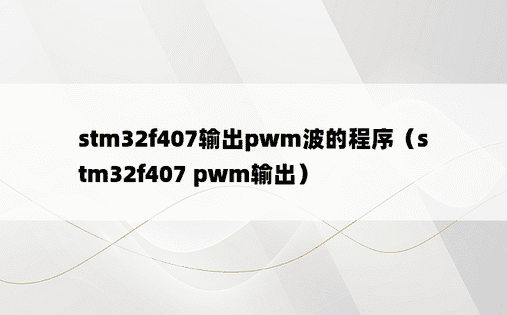 stm32f407输出pwm波的程序（stm32f407 pwm输出）