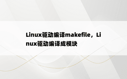 Linux驱动编译makefile，Linux驱动编译成模块