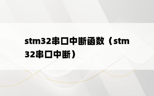 stm32串口中断函数（stm32串口中断）