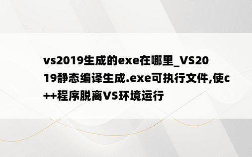 vs2019生成的exe在哪里_VS2019静态编译生成.exe可执行文件,使c++程序脱离VS环境运行