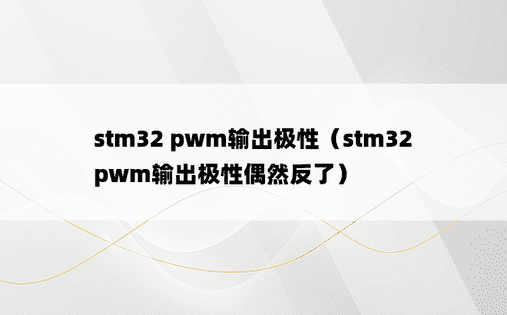 stm32 pwm输出极性（stm32 pwm输出极性偶然反了）