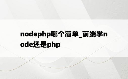 nodephp哪个简单_前端学node还是php