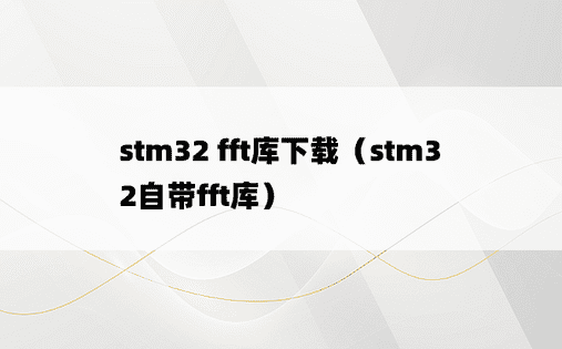 stm32 fft库下载（stm32自带fft库）