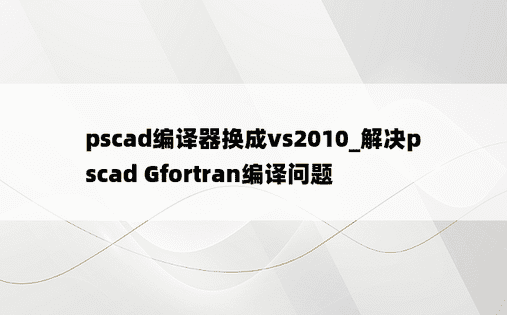 pscad编译器换成vs2010_解决pscad Gfortran编译问题