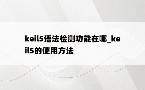 keil5语法检测功能在哪_keil5的使用方法