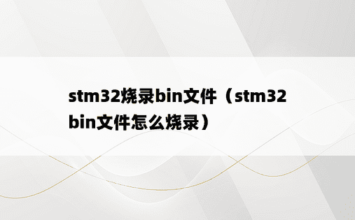 stm32烧录bin文件（stm32bin文件怎么烧录）