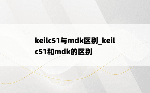 keilc51与mdk区别_keilc51和mdk的区别