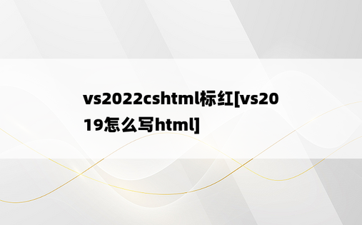 vs2022cshtml标红[vs2019怎么写html]