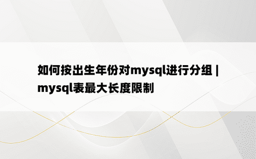 如何按出生年份对mysql进行分组 | mysql表最大长度限制