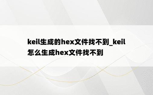 keil生成的hex文件找不到_keil怎么生成hex文件找不到