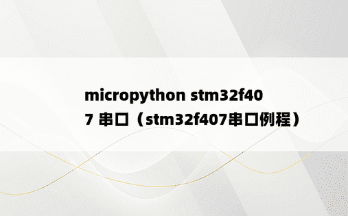 micropython stm32f407 串口（stm32f407串口例程）