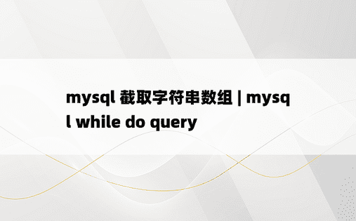 mysql 截取字符串数组 | mysql while do query 