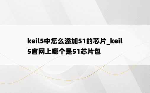 keil5中怎么添加51的芯片_keil5官网上哪个是51芯片包
