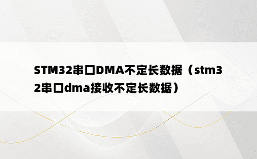 STM32串口DMA不定长数据（stm32串口dma接收不定长数据）