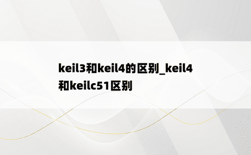 keil3和keil4的区别_keil4和keilc51区别