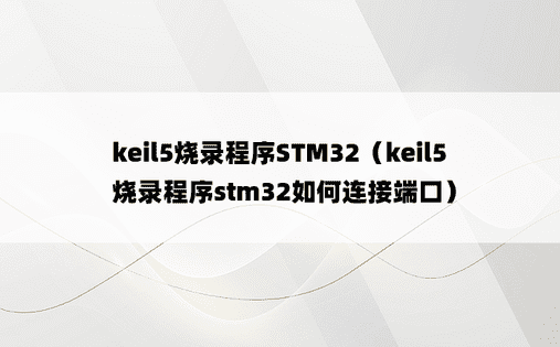 keil5烧录程序STM32（keil5烧录程序stm32如何连接端口）