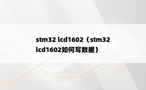 stm32 lcd1602（stm32 lcd1602如何写数据）