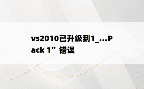 vs2010已升级到1_...Pack 1”错误