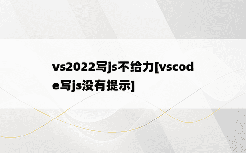 vs2022写js不给力[vscode写js没有提示]