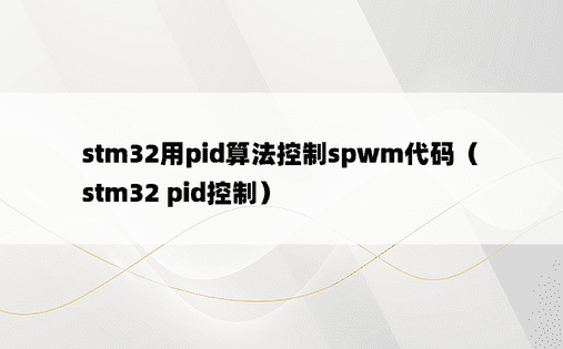 stm32用pid算法控制spwm代码（stm32 pid控制）