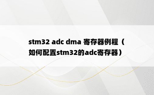 stm32 adc dma 寄存器例程（如何配置stm32的adc寄存器）