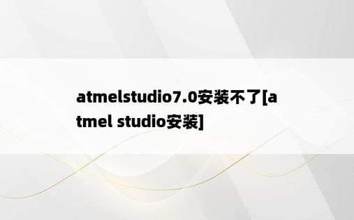 atmelstudio7.0安装不了[atmel studio安装]