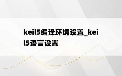 keil5编译环境设置_keil5语言设置