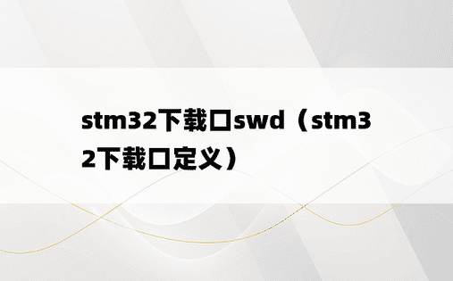 stm32下载口swd（stm32下载口定义）