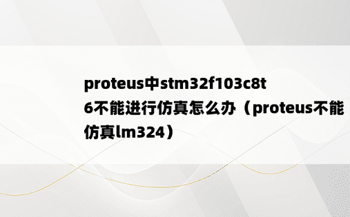 proteus中stm32f103c8t6不能进行仿真怎么办（proteus不能仿真lm324）
