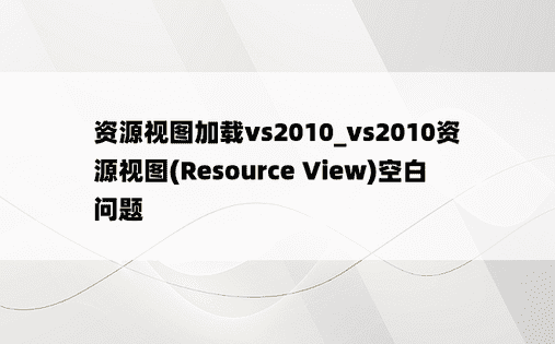 资源视图加载vs2010_vs2010资源视图(Resource View)空白问题