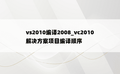 vs2010编译2008_vc2010解决方案项目编译顺序