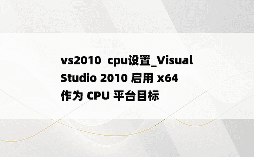 vs2010  cpu设置_Visual Studio 2010 启用 x64 作为 CPU 平台目标