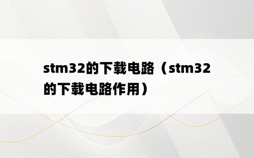 stm32的下载电路（stm32的下载电路作用）