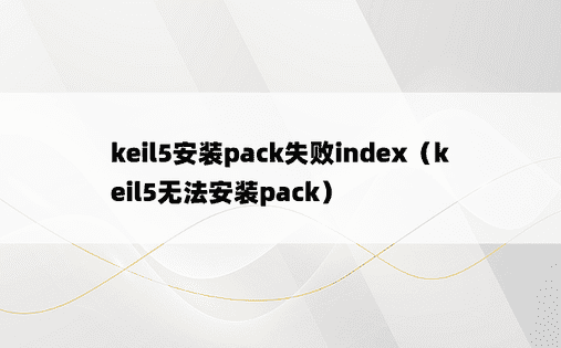 keil5安装pack失败index（keil5无法安装pack）