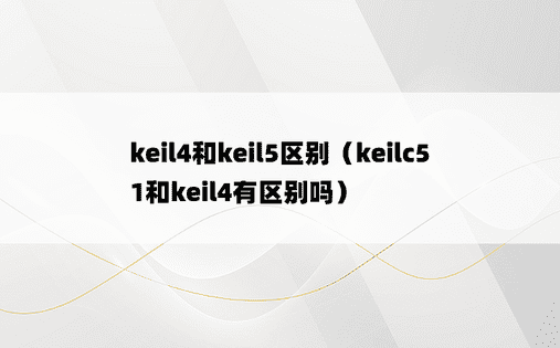 keil4和keil5区别（keilc51和keil4有区别吗）