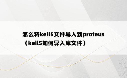 怎么将keil5文件导入到proteus（keil5如何导入库文件）
