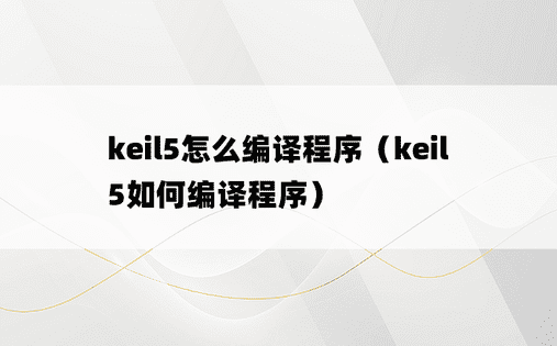 keil5怎么编译程序（keil5如何编译程序）