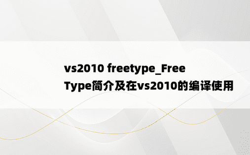 vs2010 freetype_FreeType简介及在vs2010的编译使用
