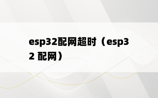 esp32配网超时（esp32 配网）