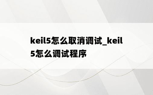 keil5怎么取消调试_keil5怎么调试程序